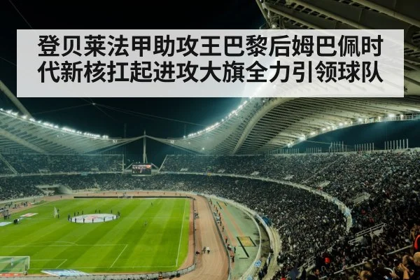登贝莱法甲助攻王巴黎后姆巴佩时代新核扛起进攻大旗全力引领球队