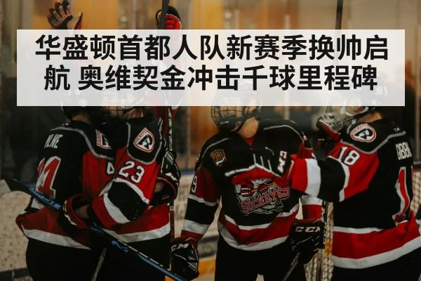华盛顿首都人队新赛季换帅启航 奥维契金冲击千球里程碑
