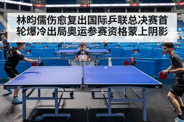 林昀儒伤愈复出国际乒联总决赛首轮爆冷出局奥运参赛资格蒙上阴影
