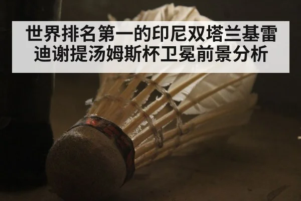 世界排名第一的印尼双塔兰基雷迪谢提汤姆斯杯卫冕前景分析