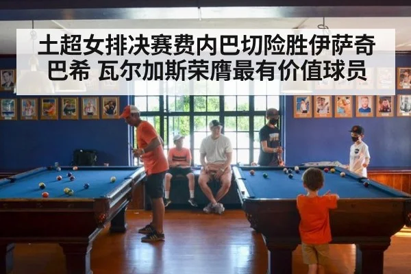 土超女排决赛费内巴切险胜伊萨奇巴希 瓦尔加斯荣膺最有价值球员
