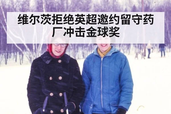 维尔茨拒绝英超邀约留守药厂冲击金球奖