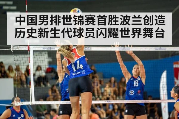 中国男排世锦赛首胜波兰创造历史新生代球员闪耀世界舞台