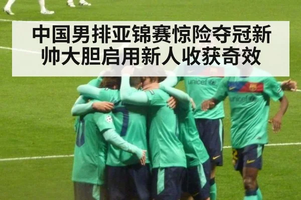 中国男排亚锦赛惊险夺冠新帅大胆启用新人收获奇效