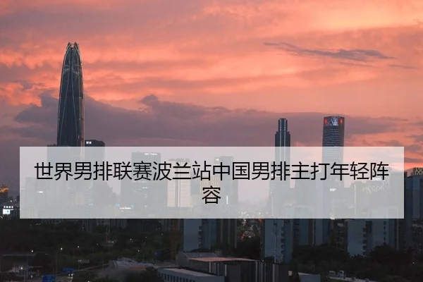 世界男排联赛波兰站中国男排主打年轻阵容