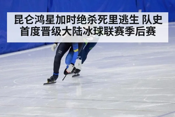 昆仑鸿星加时绝杀死里逃生 队史首度晋级大陆冰球联赛季后赛