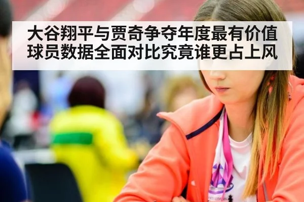 大谷翔平与贾奇争夺年度最有价值球员数据全面对比究竟谁更占上风