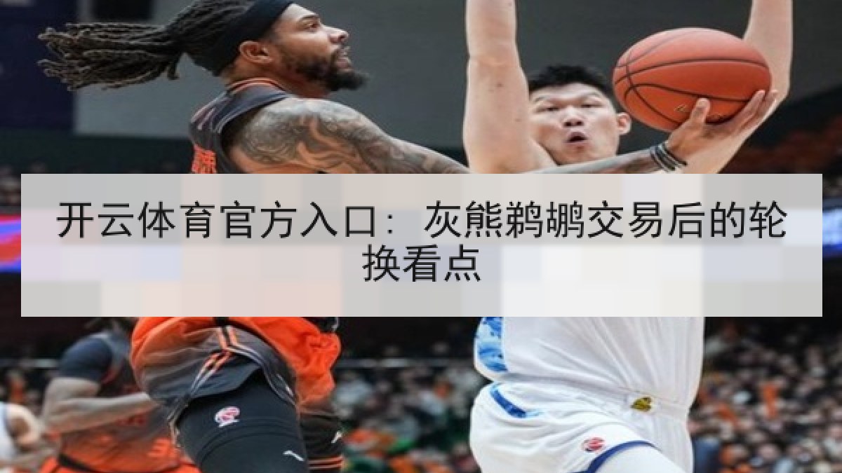 开云体育官方入口: 灰熊鹈鹕交易后的轮换看点 开云体育官方入口: 灰熊鹈鹕交易后的轮换看点